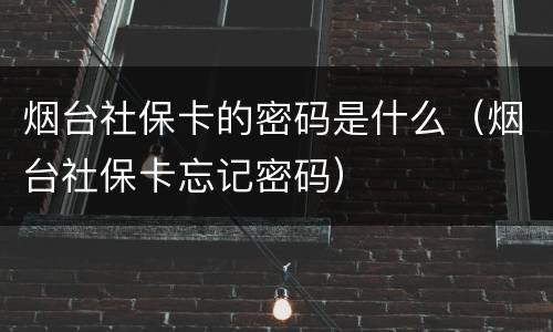 烟台社保卡的密码是什么（烟台社保卡忘记密码）