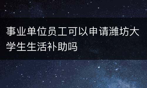 事业单位员工可以申请潍坊大学生生活补助吗