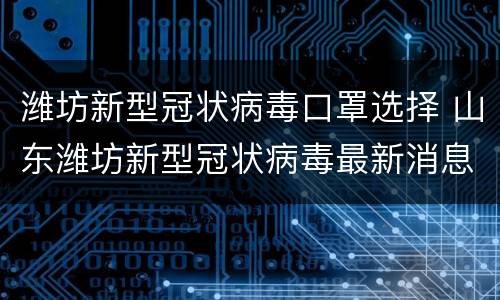 潍坊新型冠状病毒口罩选择 山东潍坊新型冠状病毒最新消息