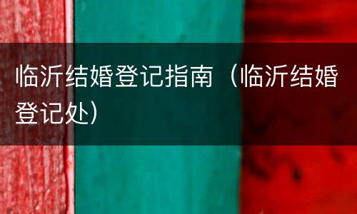 临沂结婚登记指南（临沂结婚登记处）