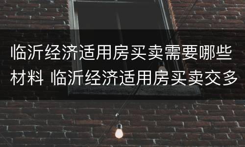 临沂经济适用房买卖需要哪些材料 临沂经济适用房买卖交多少钱税费