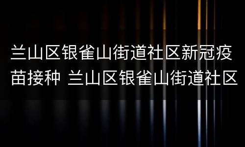 兰山区银雀山街道社区新冠疫苗接种 兰山区银雀山街道社区新冠疫苗接种点