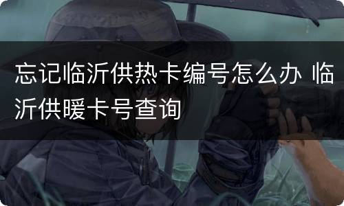 忘记临沂供热卡编号怎么办 临沂供暖卡号查询