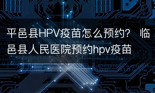 平邑县HPV疫苗怎么预约？ 临邑县人民医院预约hpv疫苗