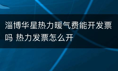 淄博华星热力暖气费能开发票吗 热力发票怎么开