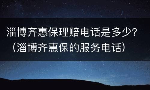 淄博齐惠保理赔电话是多少？（淄博齐惠保的服务电话）