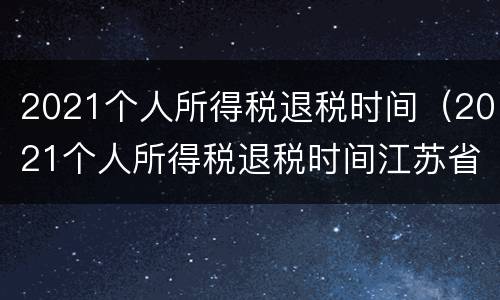 2021个人所得税退税时间（2021个人所得税退税时间江苏省）