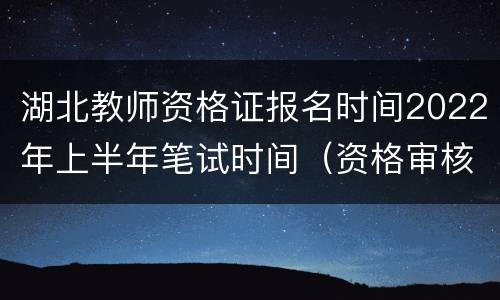 湖北教师资格证报名时间2022年上半年笔试时间（资格审核+缴费+考试）