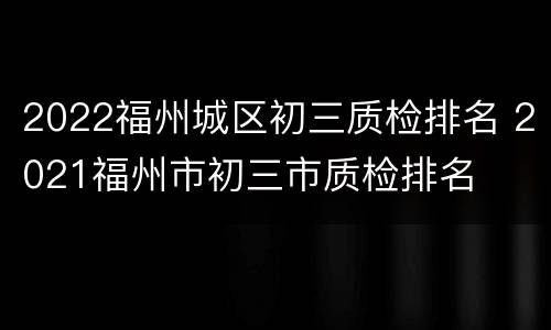 2022福州城区初三质检排名 2021福州市初三市质检排名