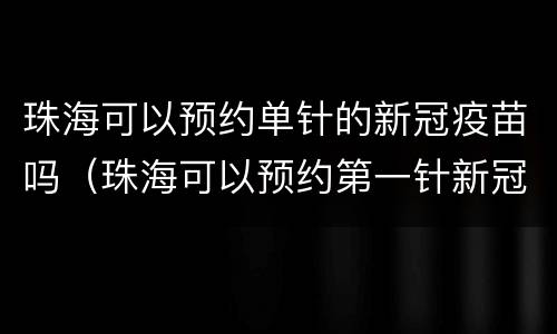 珠海可以预约单针的新冠疫苗吗（珠海可以预约第一针新冠疫苗吗）