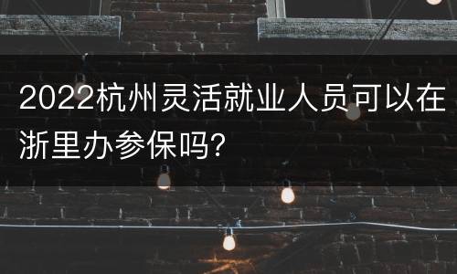 2022杭州灵活就业人员可以在浙里办参保吗？
