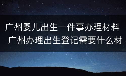 广州婴儿出生一件事办理材料 广州办理出生登记需要什么材料