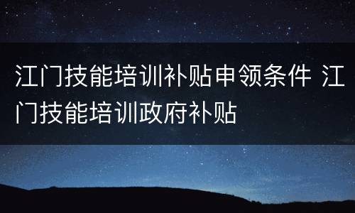 江门技能培训补贴申领条件 江门技能培训政府补贴