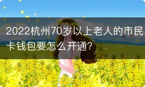 2022杭州70岁以上老人的市民卡钱包要怎么开通?