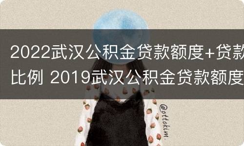 2022武汉公积金贷款额度+贷款比例 2019武汉公积金贷款额度计算