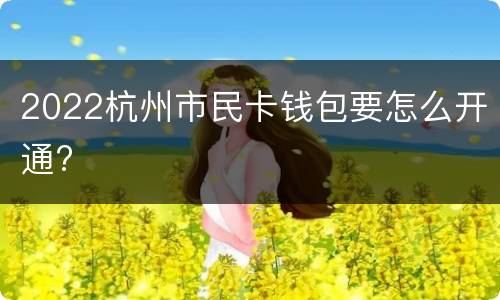 2022杭州市民卡钱包要怎么开通?