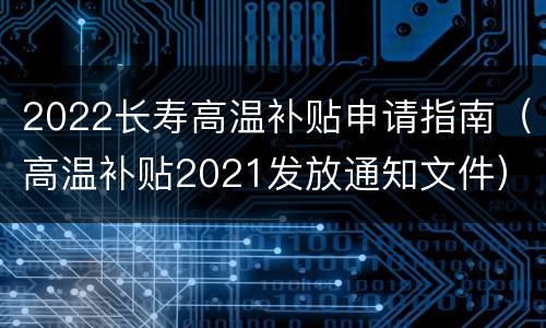 2022长寿高温补贴申请指南（高温补贴2021发放通知文件）
