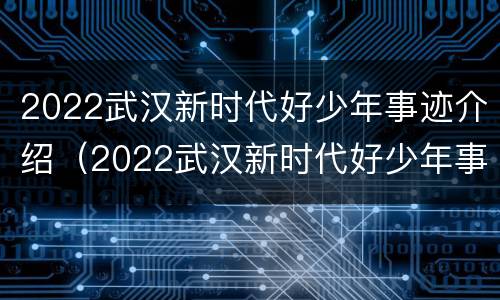 2022武汉新时代好少年事迹介绍（2022武汉新时代好少年事迹介绍稿）