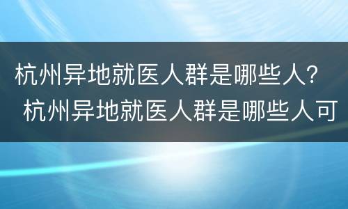 杭州异地就医人群是哪些人？ 杭州异地就医人群是哪些人可以报销