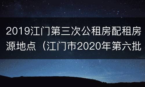 2019江门第三次公租房配租房源地点（江门市2020年第六批公租房）