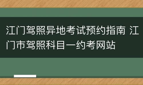 江门驾照异地考试预约指南 江门市驾照科目一约考网站