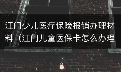 江门少儿医疗保险报销办理材料（江门儿童医保卡怎么办理）