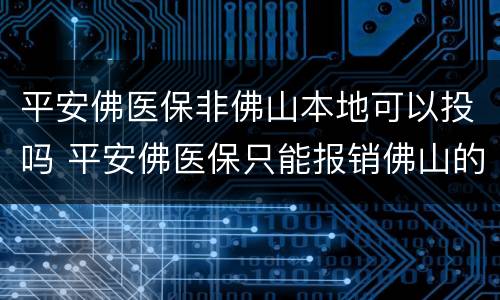 平安佛医保非佛山本地可以投吗 平安佛医保只能报销佛山的医院吗