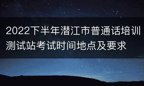 2022下半年潜江市普通话培训测试站考试时间地点及要求