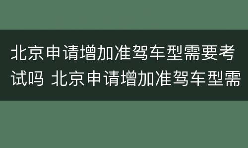 北京申请增加准驾车型需要考试吗 北京申请增加准驾车型需要考试吗多少钱