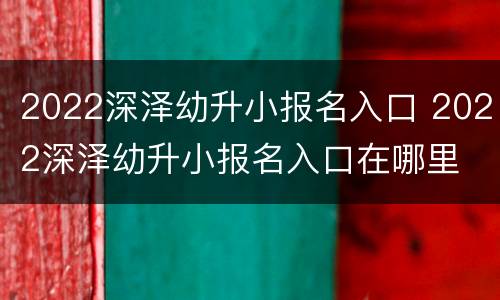 2022深泽幼升小报名入口 2022深泽幼升小报名入口在哪里