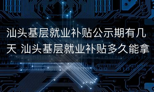 汕头基层就业补贴公示期有几天 汕头基层就业补贴多久能拿