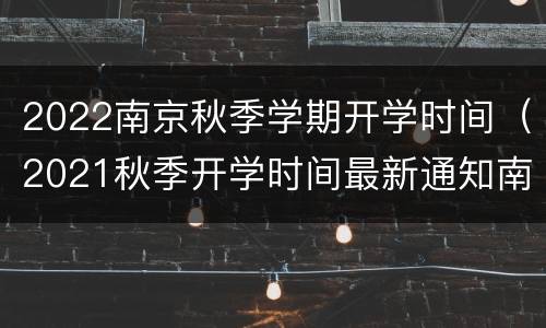2022南京秋季学期开学时间（2021秋季开学时间最新通知南京）