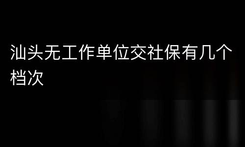 汕头无工作单位交社保有几个档次