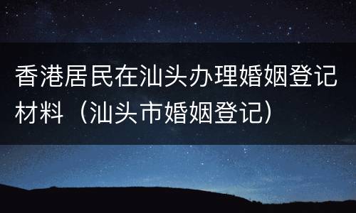 香港居民在汕头办理婚姻登记材料（汕头市婚姻登记）