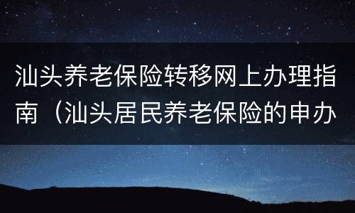 汕头养老保险转移网上办理指南（汕头居民养老保险的申办手续）