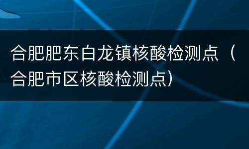 合肥肥东白龙镇核酸检测点（合肥市区核酸检测点）