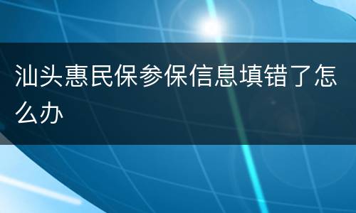 汕头惠民保参保信息填错了怎么办