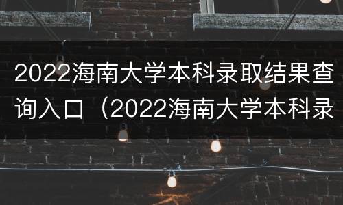 2022海南大学本科录取结果查询入口（2022海南大学本科录取结果查询入口官网）