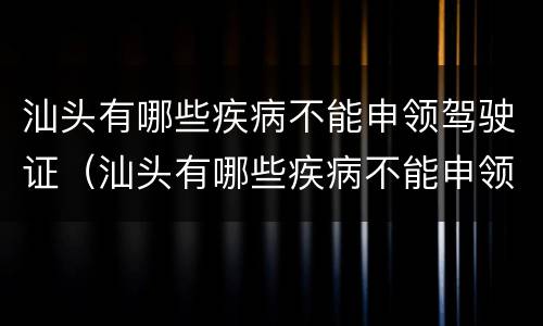 汕头有哪些疾病不能申领驾驶证（汕头有哪些疾病不能申领驾驶证了）