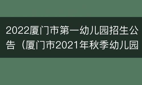2022厦门市第一幼儿园招生公告（厦门市2021年秋季幼儿园招生工作意见）