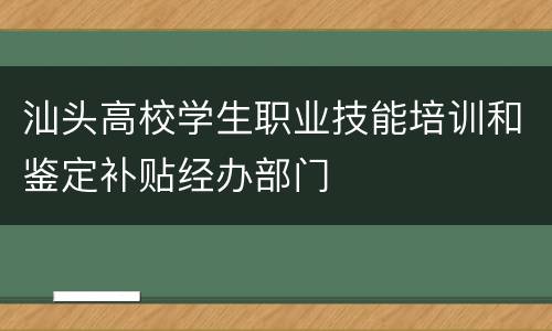 汕头高校学生职业技能培训和鉴定补贴经办部门