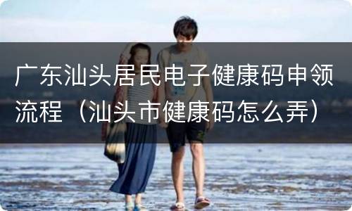 广东汕头居民电子健康码申领流程（汕头市健康码怎么弄）