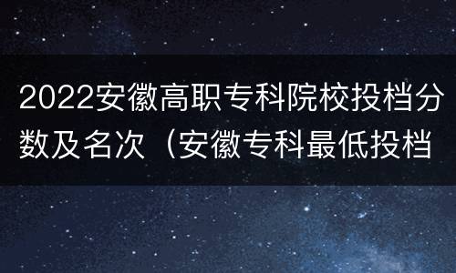 2022安徽高职专科院校投档分数及名次（安徽专科最低投档线2021）