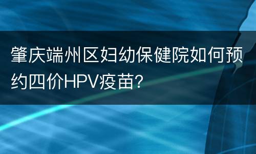 肇庆端州区妇幼保健院如何预约四价HPV疫苗？