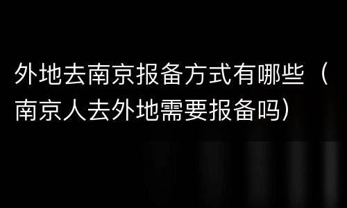 外地去南京报备方式有哪些（南京人去外地需要报备吗）