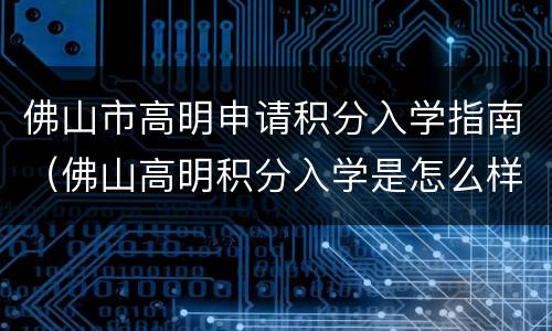 佛山市高明申请积分入学指南（佛山高明积分入学是怎么样计算的）
