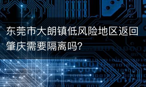 东莞市大朗镇低风险地区返回肇庆需要隔离吗？