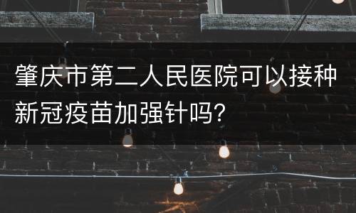 肇庆市第二人民医院可以接种新冠疫苗加强针吗？