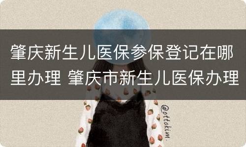 肇庆新生儿医保参保登记在哪里办理 肇庆市新生儿医保办理