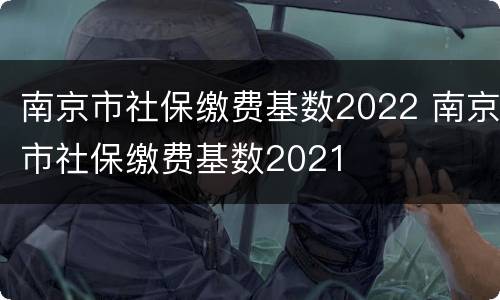 南京市社保缴费基数2022 南京市社保缴费基数2021